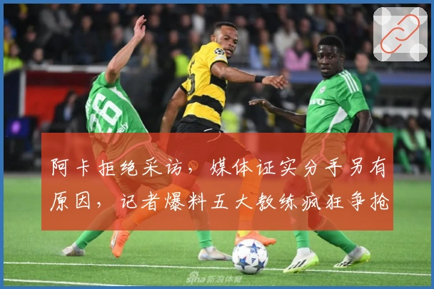 阿卡拒绝采访，媒体证实分手另有原因，记者爆料五大教练疯狂争抢
