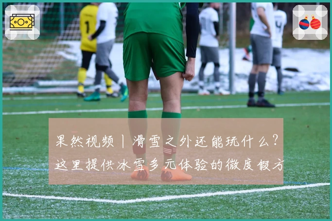 果然视频丨滑雪之外还能玩什么？这里提供冰雪多元体验的微度假方案