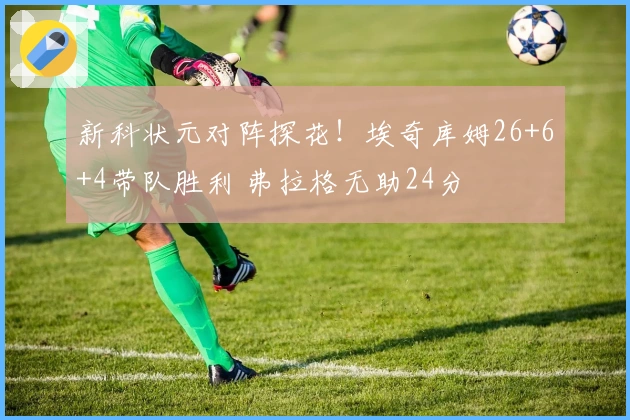 新科状元对阵探花！埃奇库姆26+6+4带队胜利 弗拉格无助24分