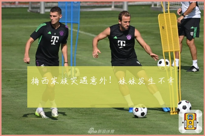 梅西家族突遇意外！妹妹发生不幸