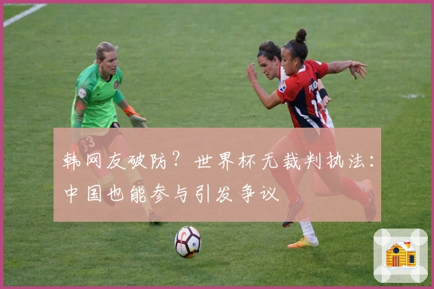 韩网友破防？世界杯无裁判执法：中国也能参与引发争议