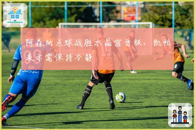 阿森纳点球战胜水晶宫晋级，凯帕表示需保持冷静