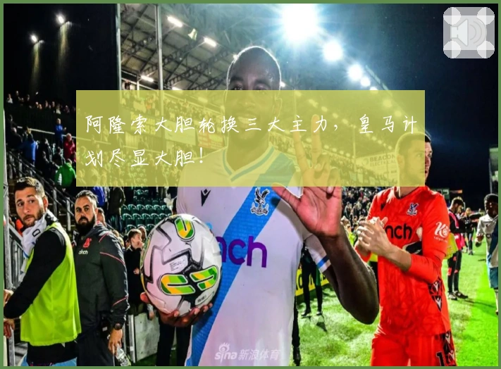 阿隆索大胆轮换三大主力，皇马计划尽显大胆！