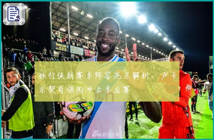 独行侠新赛季阵容亮点解析，卢卡东契奇领衔冲击季后赛