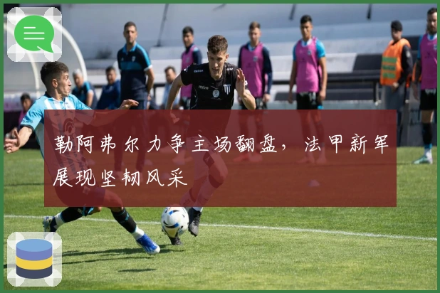 勒阿弗尔力争主场翻盘，法甲新军展现坚韧风采