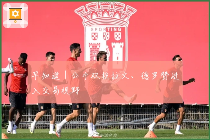 早知道｜公牛双核拉文、德罗赞进入交易视野