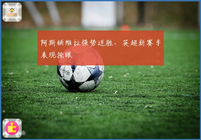 阿斯顿维拉强势连胜，英超新赛季表现抢眼