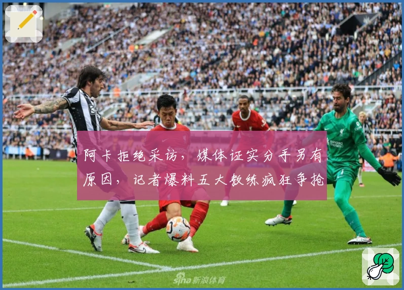 阿卡拒绝采访，媒体证实分手另有原因，记者爆料五大教练疯狂争抢