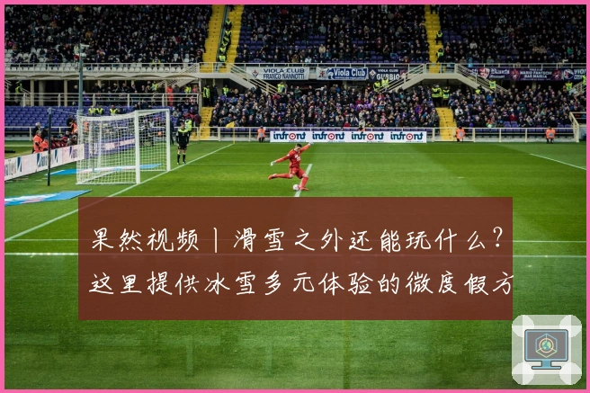 果然视频丨滑雪之外还能玩什么？这里提供冰雪多元体验的微度假方案
