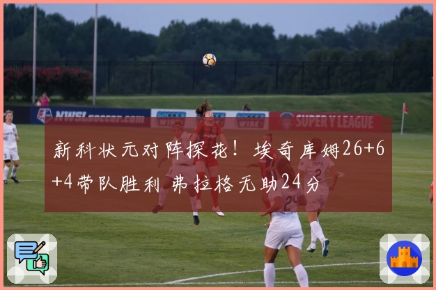 新科状元对阵探花！埃奇库姆26+6+4带队胜利 弗拉格无助24分