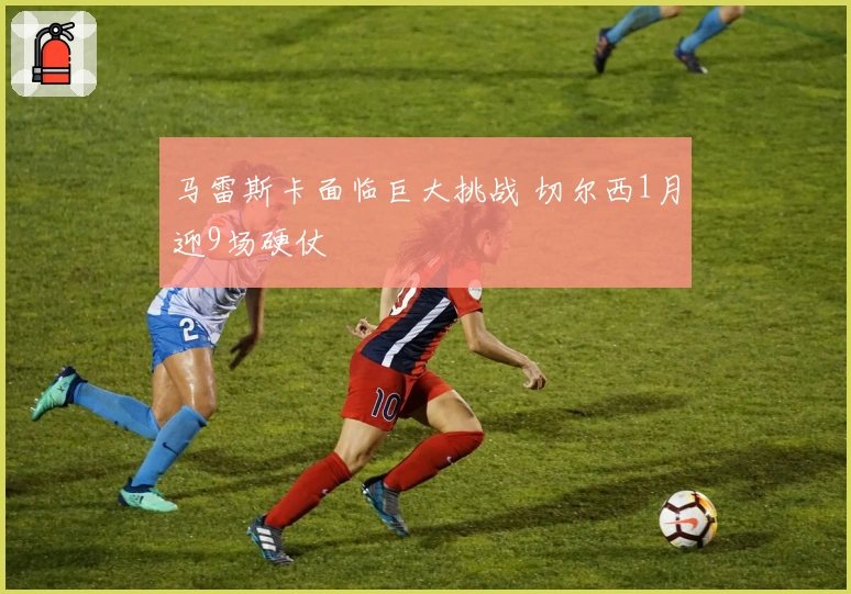 马雷斯卡面临巨大挑战 切尔西1月迎9场硬仗