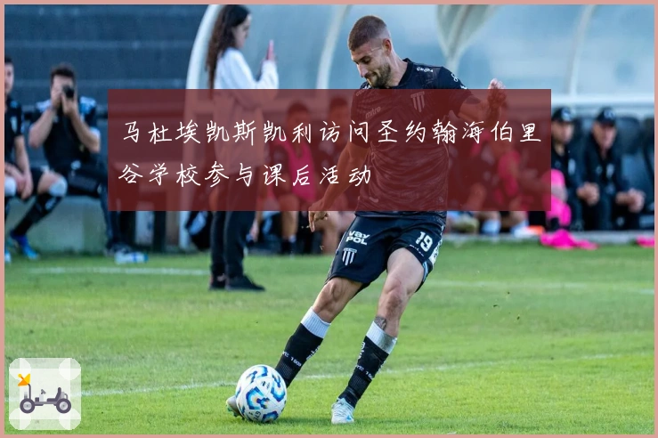 马杜埃凯斯凯利访问圣约翰海伯里谷学校参与课后活动