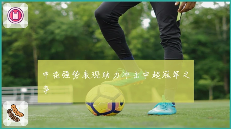 申花强势表现助力冲击中超冠军之争