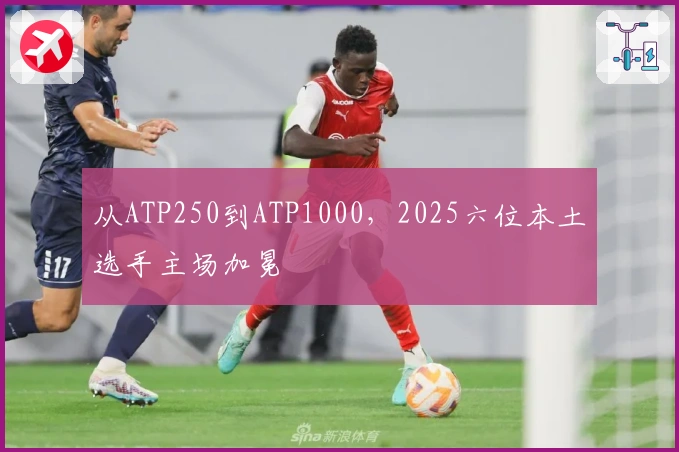 从ATP250到ATP1000，2025六位本土选手主场加冕