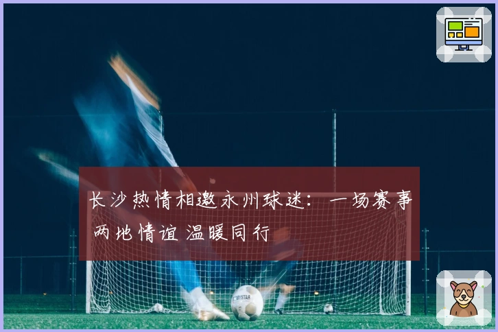 长沙热情相邀永州球迷：一场赛事 两地情谊 温暖同行