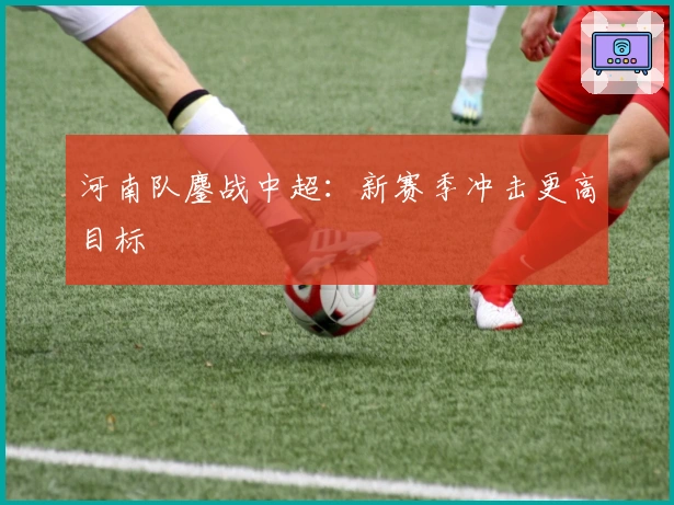 河南队鏖战中超：新赛季冲击更高目标